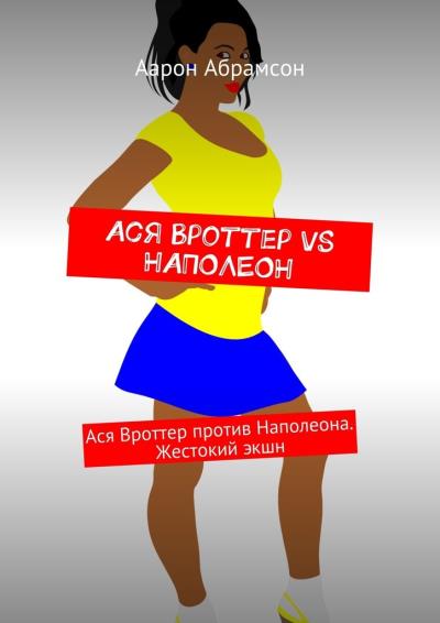 Книга Ася Вроттер VS Наполеон. Ася Вроттер против Наполеона. Жестокий экшн (Аарон Абрамсон)